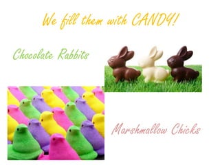 We fill them with CANDY!
Chocolate Rabbits
Marshmallow Chicks
 