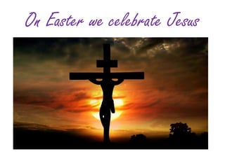 On Easter we celebrate Jesus
 