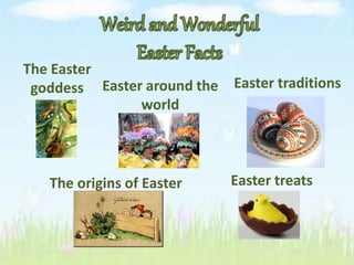 Easter around the
world
The Easter
goddess
Easter treatsThe origins of Easter
Easter traditions
 