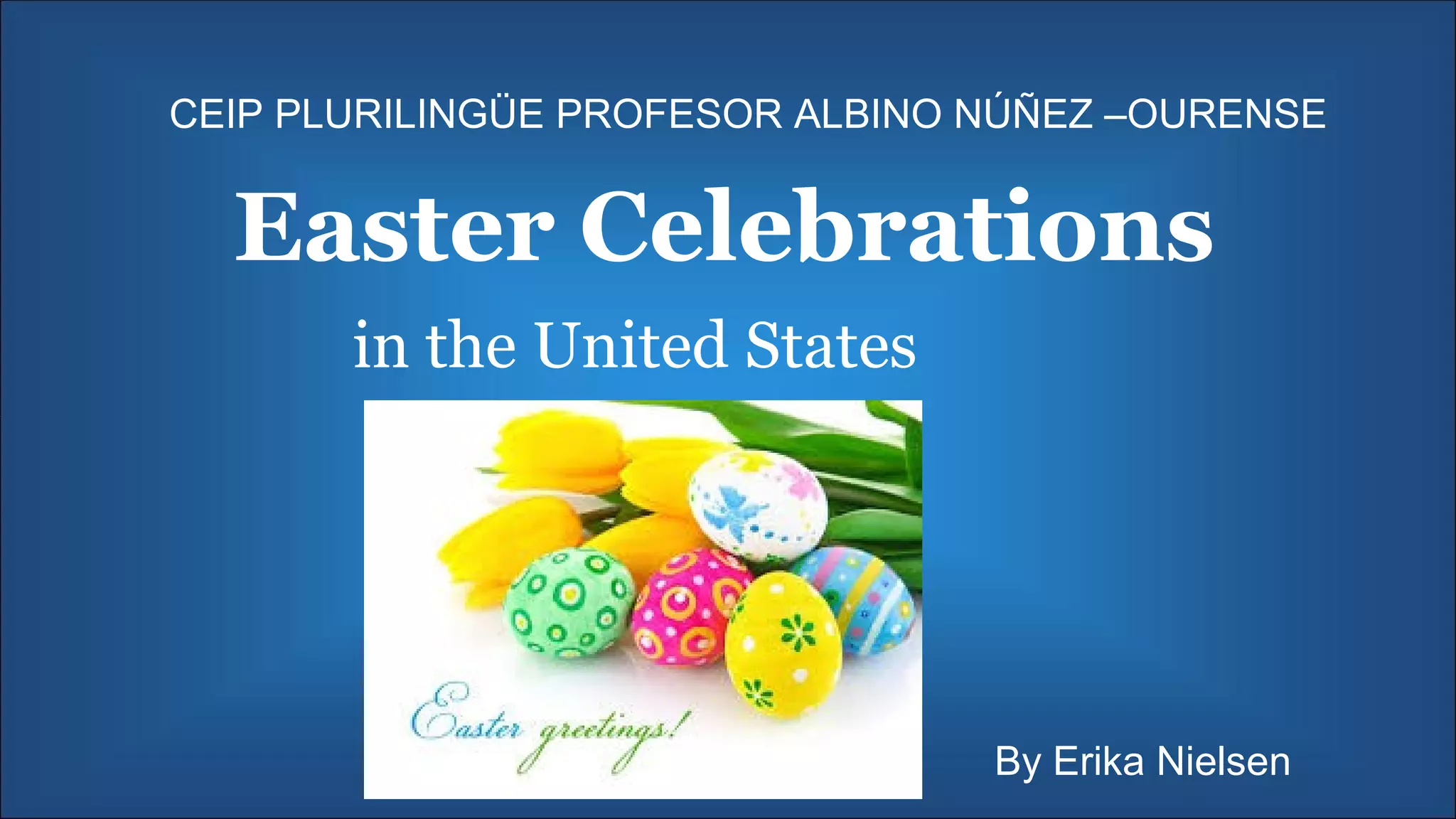 Easter Celebrations
in the United States
CEIP PLURILINGÜE PROFESOR ALBINO NÚÑEZ –OURENSE
By Erika Nielsen