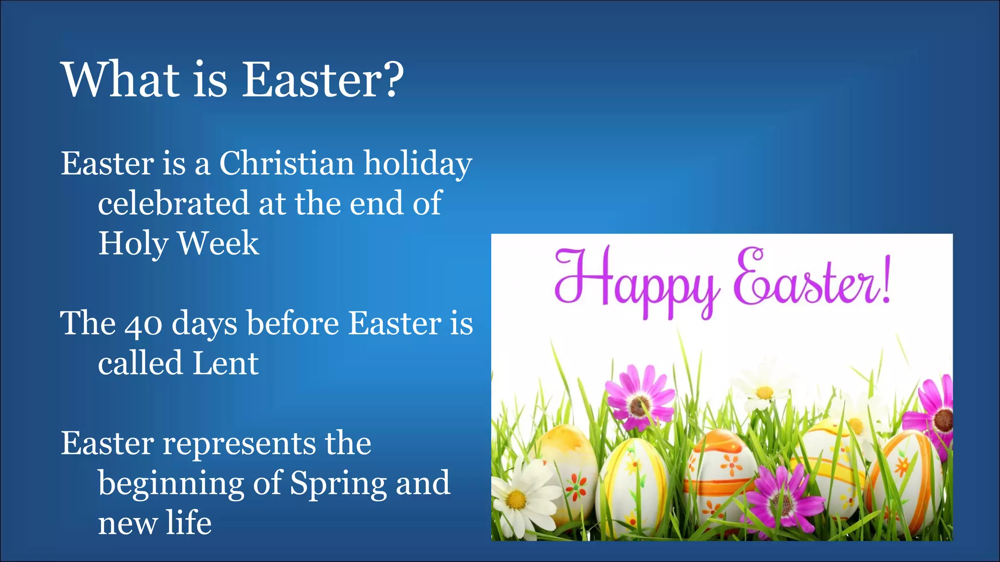 What is Easter?
Easter is a Christian holiday
celebrated at the end of
Holy Week
The 40 days before Easter is
called Lent
Easter represents the
beginning of Spring and
new life