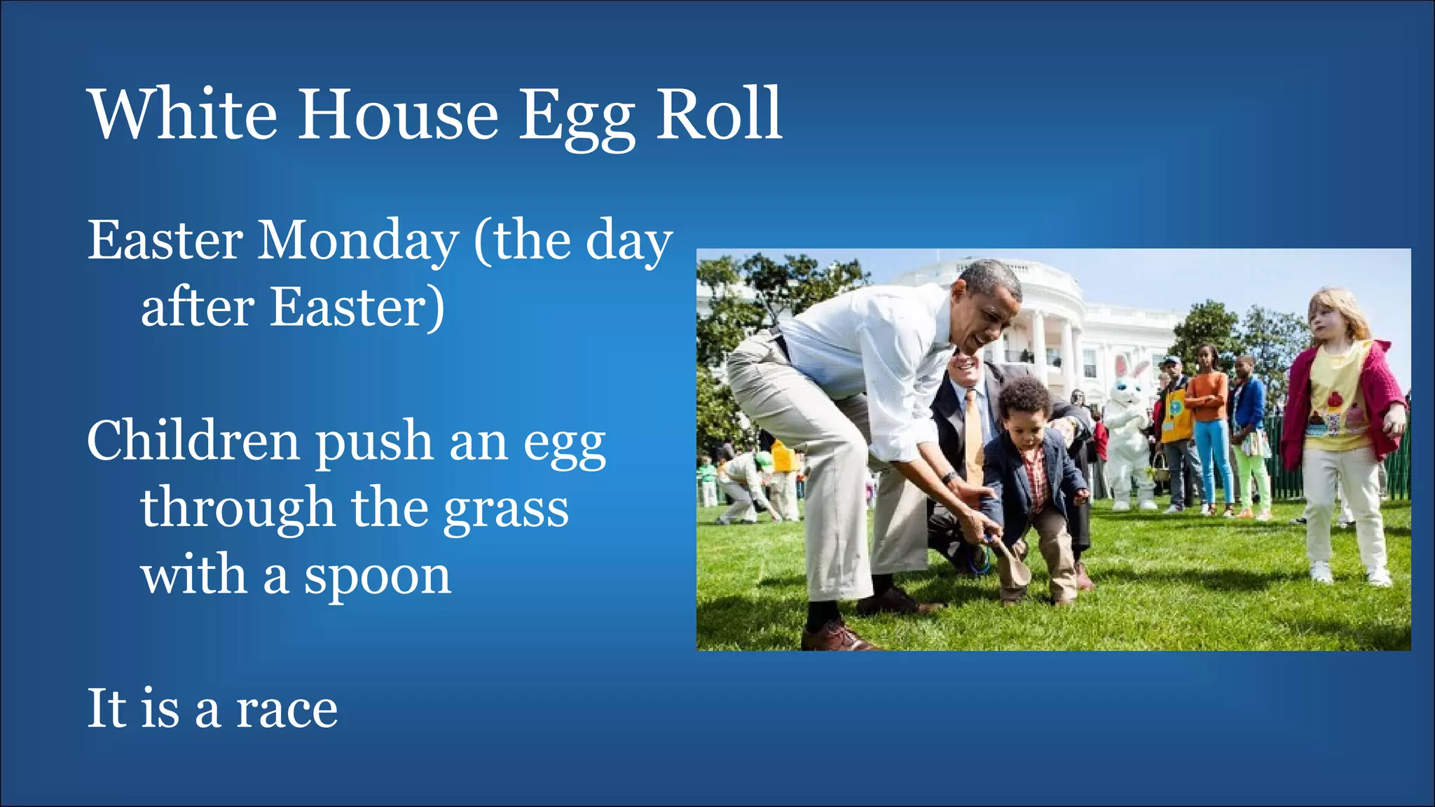 White House Egg Roll
Easter Monday (the day
after Easter)
Children push an egg
through the grass
with a spoon
It is a race