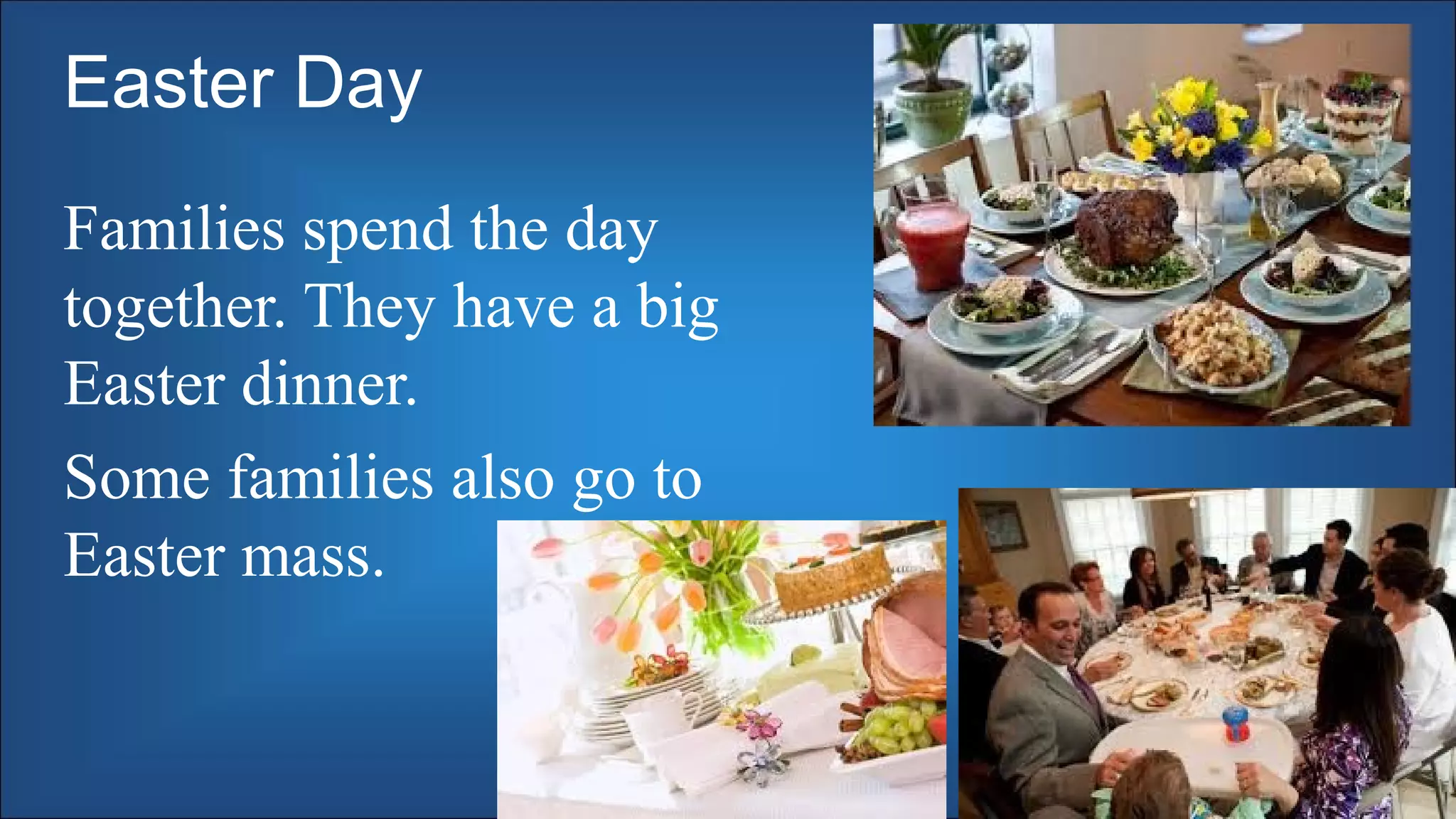 Easter Day
Families spend the day
together. They have a big
Easter dinner.
Some families also go to
Easter mass.