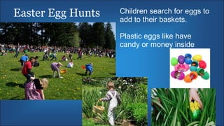 Easter Egg Hunts Children search for eggs to
add to their baskets.
Plastic eggs like have
candy or money inside