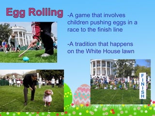 -A game that involves
children pushing eggs in a
race to the finish line
-A tradition that happens
on the White House lawn
 