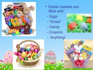 Easter BasketsEaster Baskets
 Easter baskets are
filled with:
- Eggs
- “Grass”
- Candy
- Crayons
- Anything!
 
