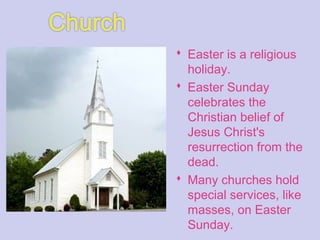  Easter is a religious
holiday.
 Easter Sunday
celebrates the
Christian belief of
Jesus Christ's
resurrection from the
dead.
 Many churches hold
special services, like
masses, on Easter
Sunday.
 