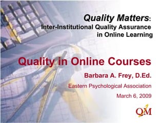 Quality in Online Courses Barbara A. Frey, D.Ed. Eastern Psychological Association March 6, 2009 Quality Matters :  Inter-Institutional Quality Assurance  in Online Learning 