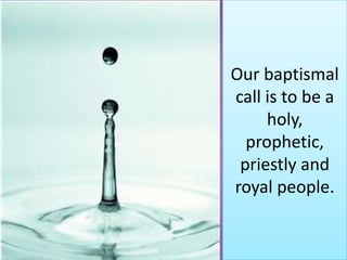 Our baptismal
call is to be a
     holy,
  prophetic,
 priestly and
royal people.
 