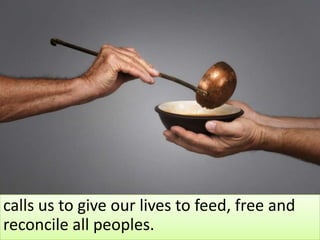 calls us to give our lives to feed, free and
reconcile all peoples.
 
