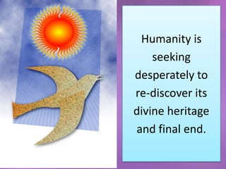 Humanity is
    seeking
desperately to
re-discover its
divine heritage
and final end.
 