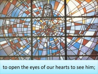 to open the eyes of our hearts to see him;
 