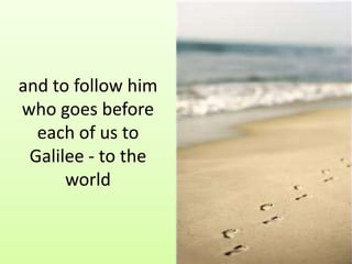 and to follow him
who goes before
  each of us to
 Galilee - to the
      world
 