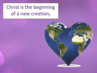 Christ is the beginning
  of a new creation,
 