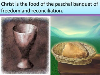 Christ is the food of the paschal banquet of
freedom and reconciliation.
 