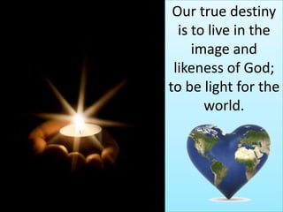 Our true destiny
  is to live in the
     image and
 likeness of God;
to be light for the
       world.
 