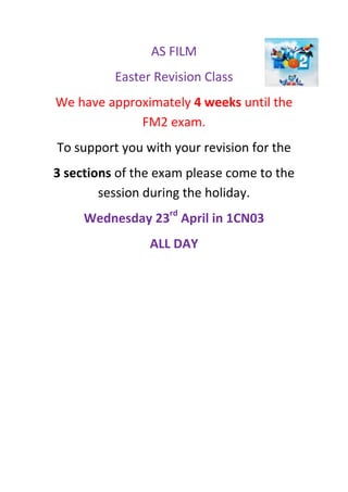 AS FILM
Easter Revision Class
We have approximately 4 weeks until the
FM2 exam.
To support you with your revision for the
3 sections of the exam please come to the
session during the holiday.
Wednesday 23rd
April in 1CN03
ALL DAY
 