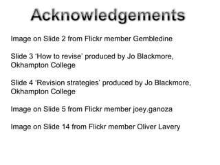 Image on Slide 2 from Flickr member Gembledine  Slide 3 ‘How to revise’ produced by Jo Blackmore, Okhampton College Slide 4 ‘Revision strategies’ produced by Jo Blackmore, Okhampton College Image on Slide 5 from Flickr member joey.ganoza Image on Slide 14 from Flickr member Oliver Lavery 