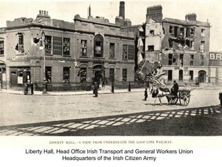 Liberty Hall, Head Office Irish Transport and General Workers Union
Headquarters of the Irish Citizen Army
 