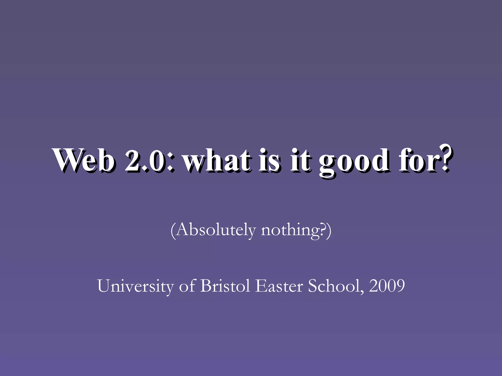 Web 2.0: what is it good for? (Absolutely nothing?) University of Bristol Easter School, 2009 