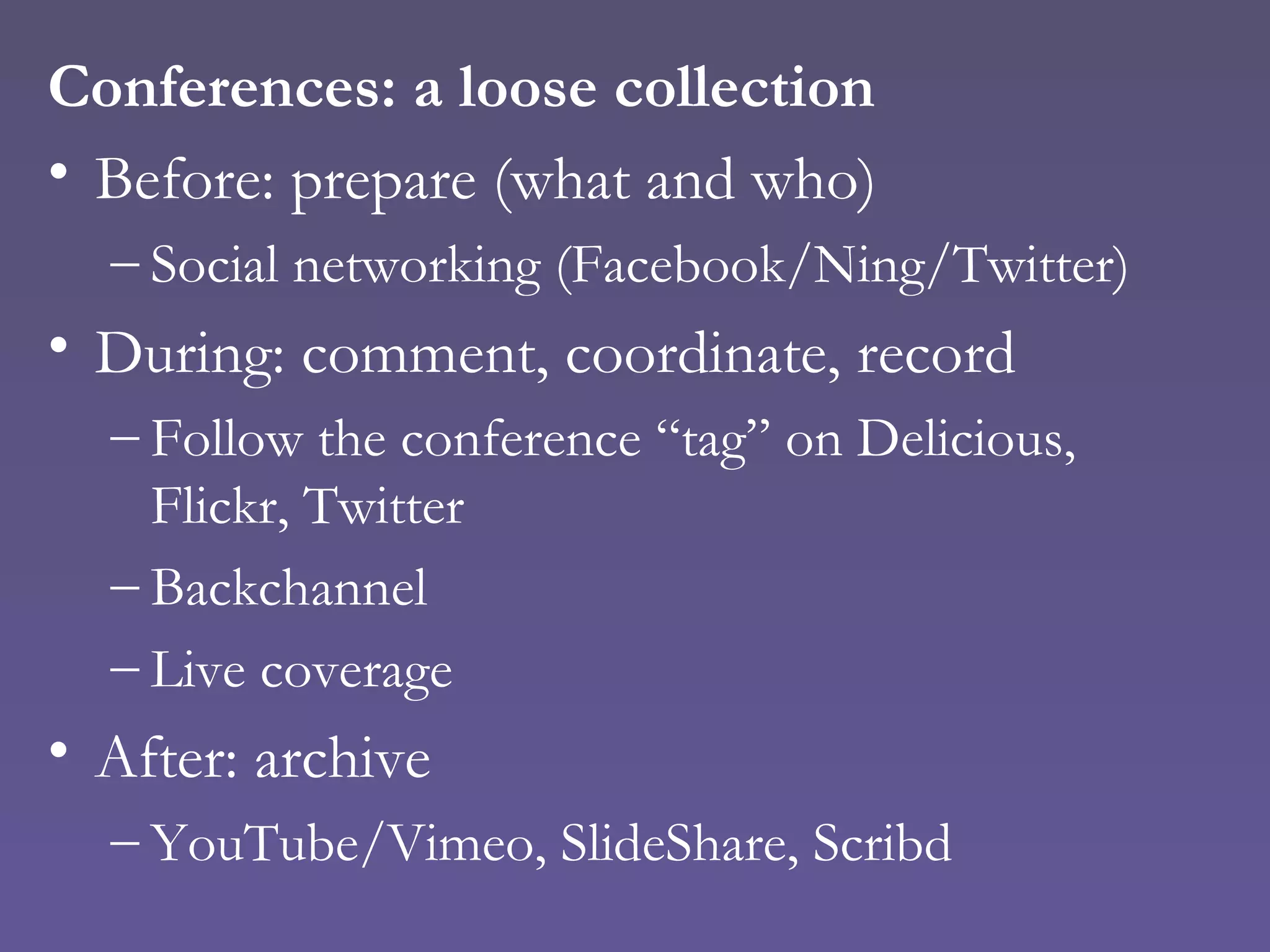 Conferences: a loose collection Before: prepare (what and who) Social networking (Facebook/Ning/Twitter) During: comment, coordinate, record Follow the conference “tag” on Delicious, Flickr, Twitter Backchannel Live coverage After: archive YouTube/Vimeo, SlideShare, Scribd 