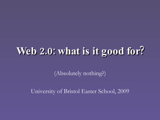 Web 2.0: what is it good for? (Absolutely nothing?) University of Bristol Easter School, 2009 