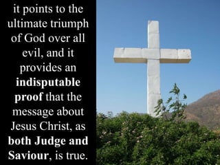 it points to the
ultimate triumph
of God over all
evil, and it
provides an
indisputable
proof that the
message about
Jesus Christ, as
both Judge and
Saviour, is true.
 
