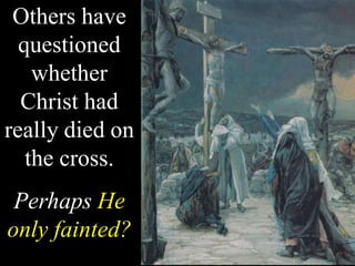 Others have
questioned
whether
Christ had
really died on
the cross.
Perhaps He
only fainted?
 