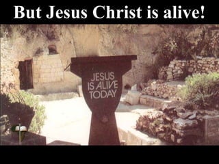 But Jesus Christ is alive!
 