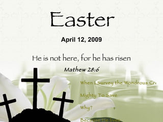 Easter He is not here, for he has risen Mathew 28:6 April 12, 2009 When I Survey the Wondrous Cross Mighty To Save   Why? Because He lives 