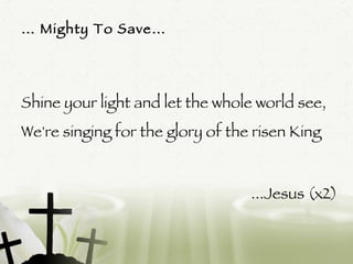 …  Mighty To Save… Shine your light and let the whole world see, We're singing for the glory of the risen King  ...Jesus (x2)  