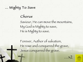 …  Mighty To Save Chorus Saviour, He can move the mountains, My God is Mighty to save, He is Mighty to save. Forever, Author of salvation, He rose and conquered the grave, Jesus conquered the grave.  … x2 