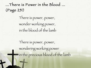… There is Power in the Blood …  (Page 251)  There is power, power,  wonder working power,  in the blood of the lamb There is power, power,  wondering working power  in the precious blood of the lamb  