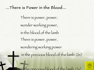 … There is Power in the Blood… There is power, power,  wonder working power,  in the blood of the lamb There is power, power,  wondering working power in the precious blood of the lamb (2x) In the precious blood of the lamb (2x)  