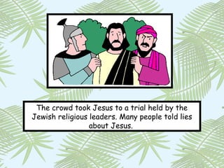 The crowd took Jesus to a trial held by the
Jewish religious leaders. Many people told lies
                 about Jesus.
 