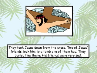 They took Jesus down from the cross. Two of Jesus’
 friends took him to a tomb one of them had. They
    buried him there. His friends were very sad.
 