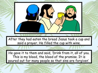 After they had eaten the bread Jesus took a cup and
     said a prayer. He filled the cup with wine.


He gave it to them and said, ‘Drink from it, all of you.
   This is my blood, the blood of the promise. It is
poured out for many people so that sins are forgiven’
 