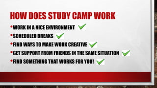 HOW DOES STUDY CAMP WORK
•WORK IN A NICE ENVIRONMENT
•SCHEDULED BREAKS
•FIND WAYS TO MAKE WORK CREATIVE
•GET SUPPORT FROM FRIENDS IN THE SAME SITUATION
•FIND SOMETHING THAT WORKS FOR YOU!
 