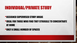 INDIVIDUAL/PRIVATE STUDY
•ASSIGNED SUPERVISED STUDY AREAS
•IDEAL FOR THOSE WHO FIND THEY STRUGGLE TO CONCENTRATE
AT HOME
•ONLY A SMALL NUMBER OF SPACES
 