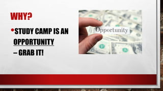 WHY?
•STUDY CAMP IS AN
OPPORTUNITY
– GRAB IT!
 