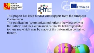 This project has been funded with support from the European
Commission.
This publication [communication] reflects the views only of
the author, and the Commission cannot be held responsible
for any use which may be made of the information contained
therein.
March 2017
 