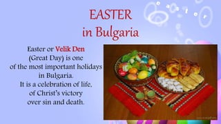 EASTER
in Bulgaria
Easter or Velik Den
(Great Day) is one
of the most important holidays
in Bulgaria.
It is a celebration of life,
of Christ’s victory
over sin and death.
 