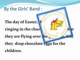 By the Girls’ Band :
The day of Easter, the bells are not
ringing in the churches in Rome, but
they are flying over the gardens. And
they drop chocolate eggs for the
children.