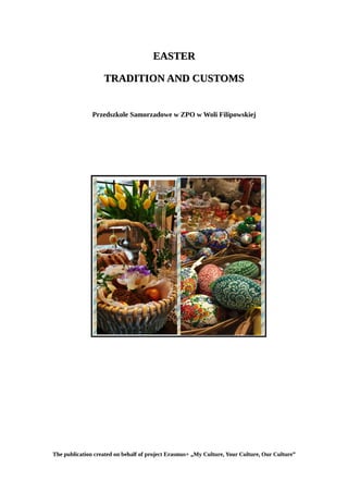 EASTEREASTER
TRADITION AND CUSTOMSTRADITION AND CUSTOMS
Przedszkole Samorzadowe w ZPO w Woli Filipowskiej
The publication created on behalf of project Erasmus+ „My Culture, Your Culture, Our Culture”
 