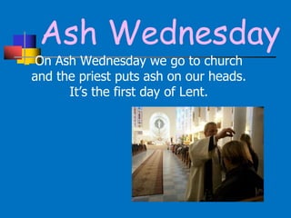 Ash Wednesday
 On Ash Wednesday we go to church
and the priest puts ash on our heads.
It’s the first day of Lent.
 