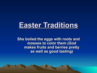 Easter Traditions She boiled the eggs with roots and mosses to color them (God makes fruits and berries pretty as well as good tasting)