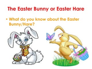 The Easter Bunny or Easter Hare
• What do you know about the Easter
Bunny/Hare?
 
