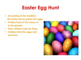 Easter Egg Hunt
• According to the tradition,
the Easter Bunny paints the eggs.
• It hides them in the house or
in the gar...