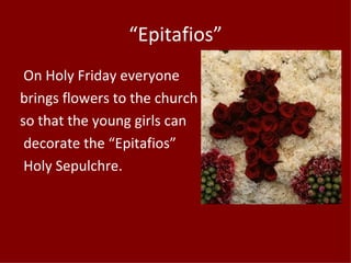 “Epitafios”
 On Holy Friday everyone
brings flowers to the church
so that the young girls can
 decorate the “Epitafios”
 Holy Sepulchre.
 