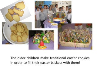 The older children make traditional easter cookies
in order to fill their easter baskets with them!

 